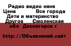 Радио видео няня  › Цена ­ 4 500 - Все города Дети и материнство » Другое   . Смоленская обл.,Десногорск г.